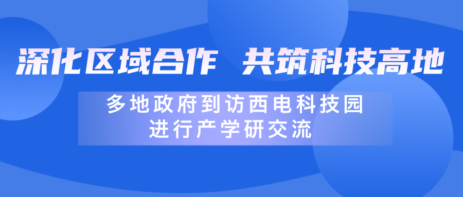 深化區域合作，共筑科技高地 | 多地政府到訪西電科技園進行產學研交流